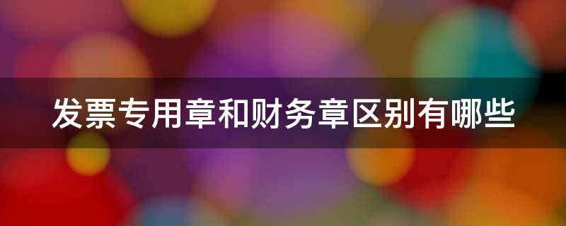 发票专用章和财务章区别有哪些（发票专用章跟财务专用章一样吗?）