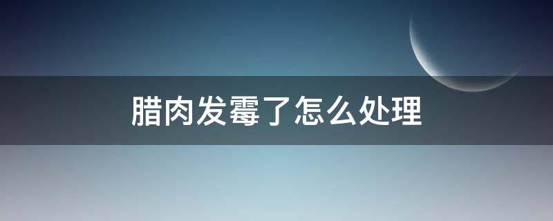 腊肉发霉了怎么处理 腊肉发霉了怎么处理,阴雨天