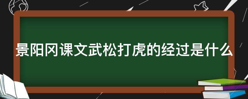 景阳冈课文武松打虎的经过是什么 武松景阳冈打虎情节