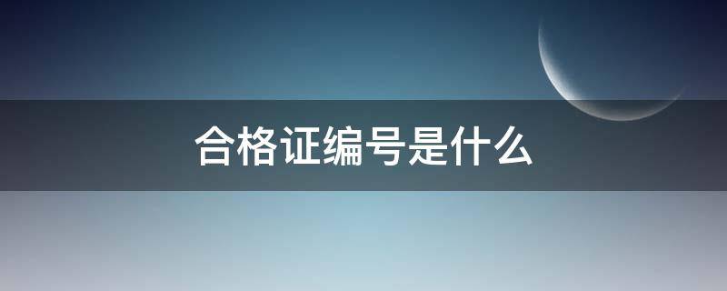 合格证编号是什么（合格证编号是什么意思）