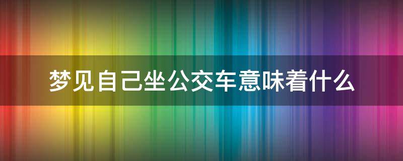 梦见自己坐公交车意味着什么 梦见自己坐公交车是怎么回事