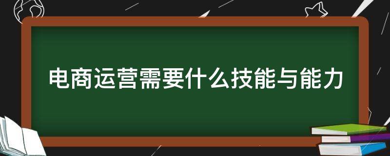 电商运营需要什么技能与能力（电商运营需要哪些能力）