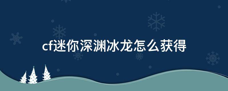 cf迷你深渊冰龙怎么获得 cf端游迷你深渊冰龙怎么获得