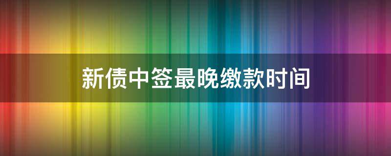 新债中签最晚缴款时间（新债中签最晚缴款时间T+2之前）