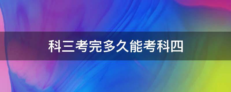 科三考完多久能考科四（摩托车驾照科三考完多久能考科四）