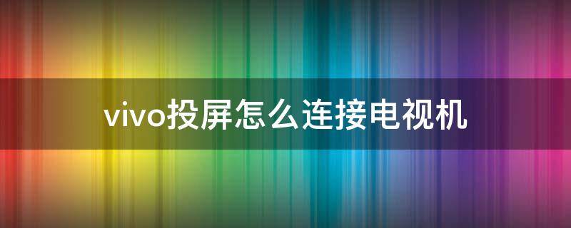 vivo投屏怎么连接电视机（vivo如何投屏到电视机上）