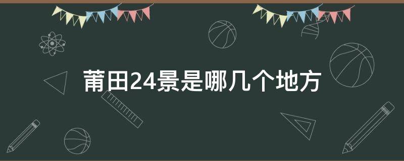 莆田24景是哪几个地方（莆田24景是哪几个地方以及介绍）