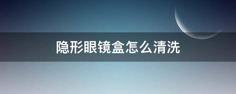 隐形眼镜盒怎么清洗 新买的隐形眼镜盒怎么清洗