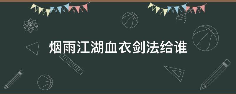 烟雨江湖血衣剑法给谁（烟雨江湖血衣剑法给谁用）