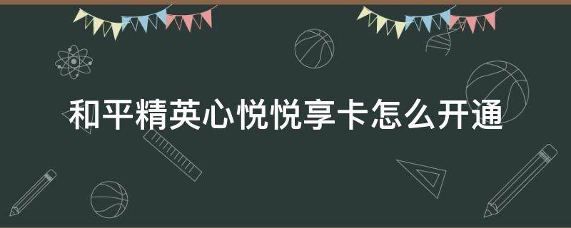 和平精英心悦悦享卡怎么开通（和平精英心悦悦享卡怎么开通不了）