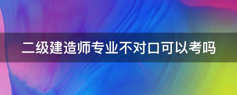 二级建造师专业不对口可以考吗（二级建造师专业不对口可以考吗）