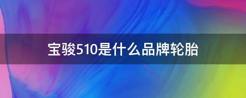 宝骏510是什么品牌轮胎 宝骏510是什么品牌的轮胎