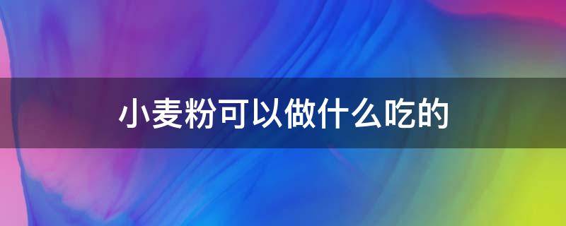 小麦粉可以做什么吃的（多用途小麦粉可以做什么吃的）