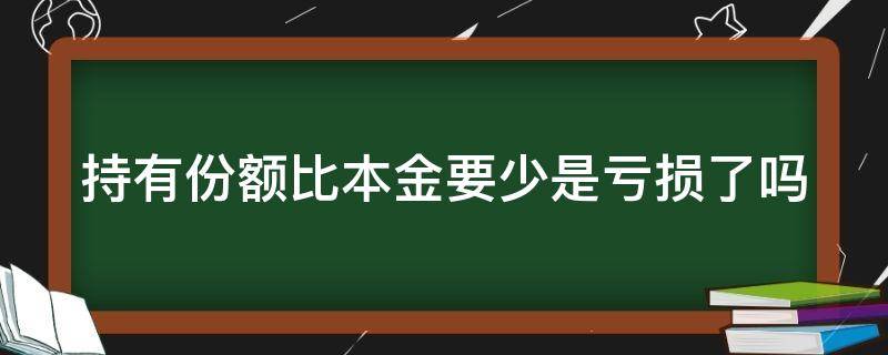 持有份额比本金要少是亏损了吗（买了10万理财持有份额96000）