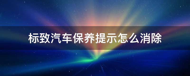 标致汽车保养提示怎么消除 标致取消汽车保养提示