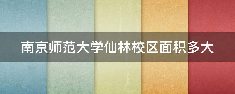 南京师范大学仙林校区面积多大（南京师范大学仙林校区是哪年投入使用的）