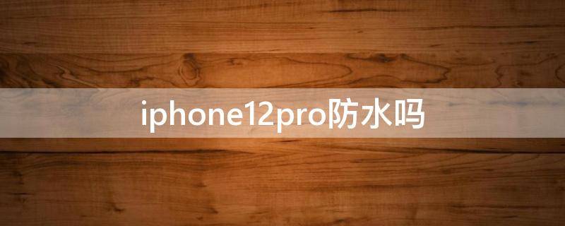 iphone12pro防水吗 iphone12pro防水不