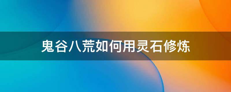 鬼谷八荒如何用灵石修炼（鬼谷八荒怎么吸收灵石的灵气）