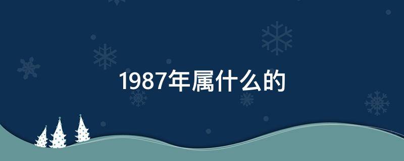 1987年属什么的（1987年属什么的生肖）