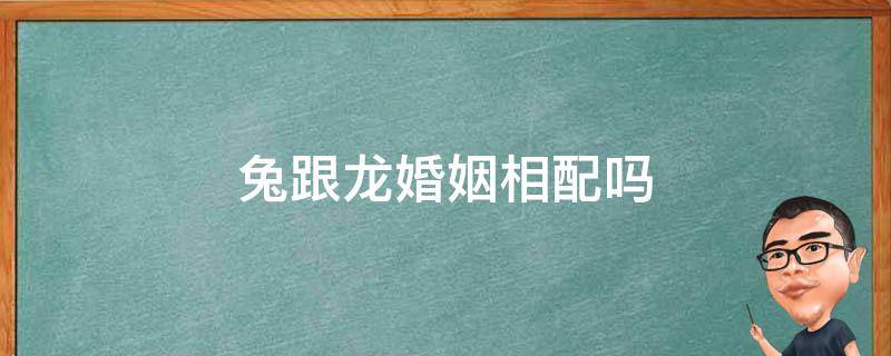 兔跟龙婚姻相配吗 兔跟龙婚姻相配吗什么属相配