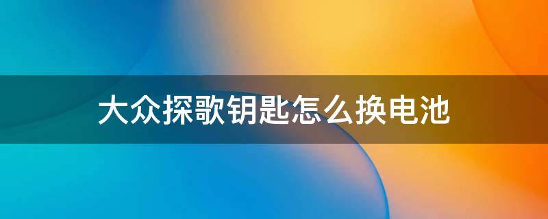 大众探歌钥匙怎么换电池 大众探歌车钥匙怎么换电池