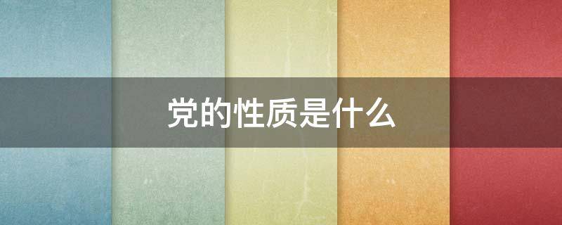 党的性质是什么 党的性质是什么?宗旨和内涵是什么?