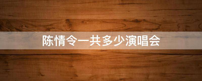 陈情令一共多少演唱会（陈情令有多少场演唱会）