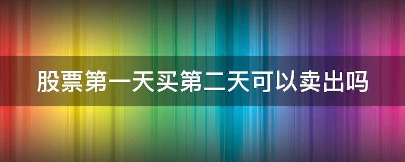 股票第一天买第二天可以卖出吗 股票第一天买第二天可以卖出吗知乎