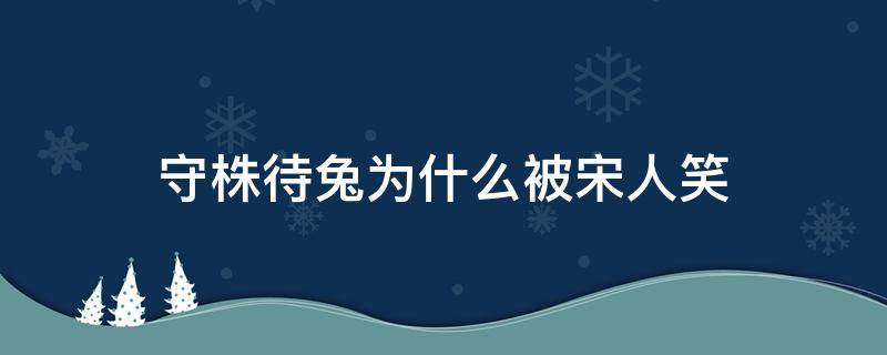 守株待兔为什么被宋人笑（守株待兔里面宋人被嘲笑的原因是什么）