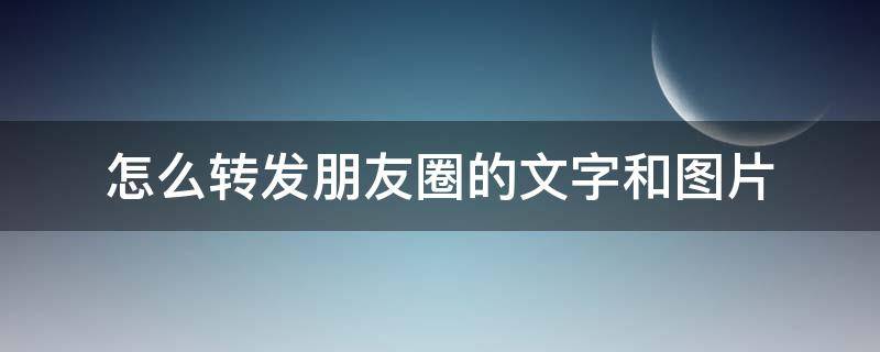 怎么转发朋友圈的文字和图片 怎么转发朋友圈的文字和图片视频