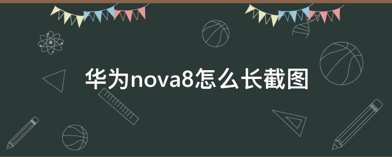 华为nova8怎么长截图 华为nova8怎么长屏截图