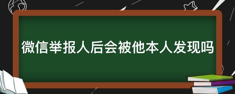 微信举报人后会被他本人发现吗 微信举报人后会被他本人发现吗如何撤回投诉微信