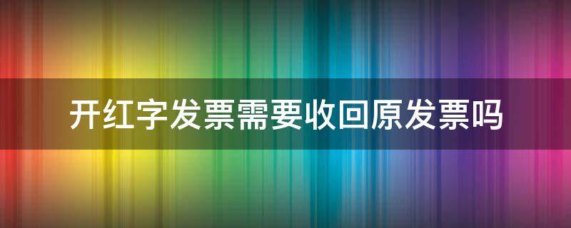 开红字发票需要收回原发票吗（开红字发票需要收回原发票吗）