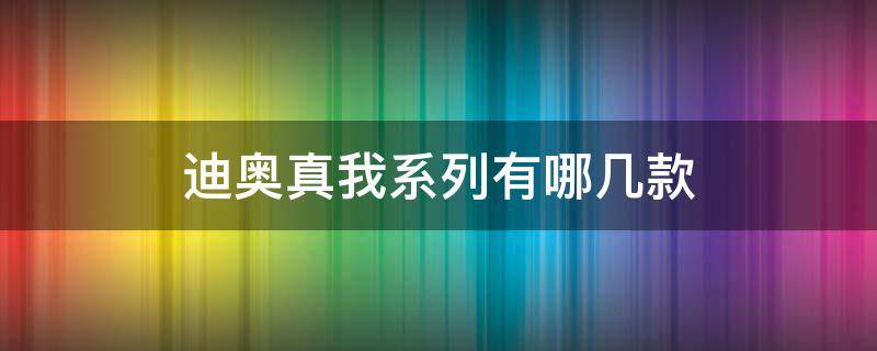 迪奥真我系列有哪几款 迪奥真我系列有哪几种