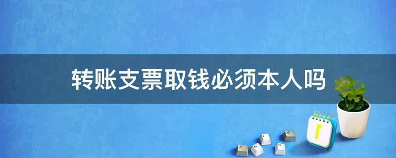 转账支票取钱必须本人吗 转账支票必须本人去取吗