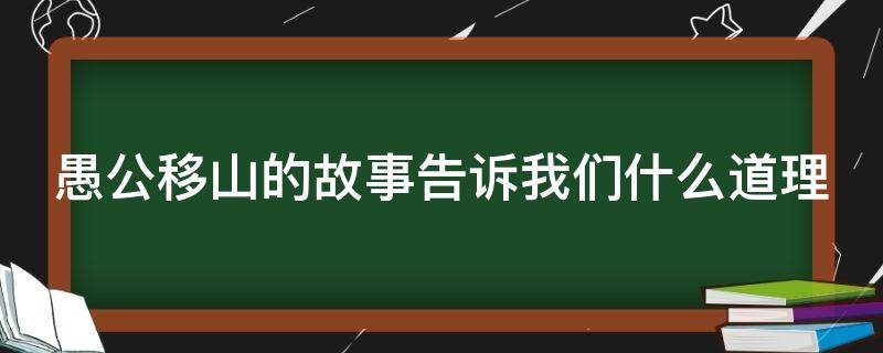 愚公移山的故事告诉我们什么道理（愚公移山的故事告诉我们什么道理呢）