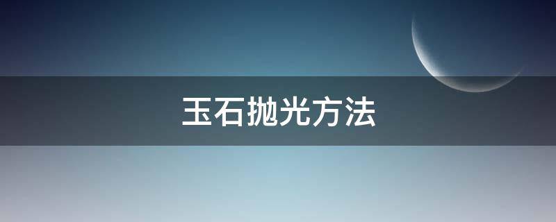 玉石抛光方法 玉石抛光方法教程视频