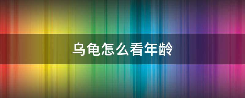 乌龟怎么看年龄 乌龟怎么看年龄?