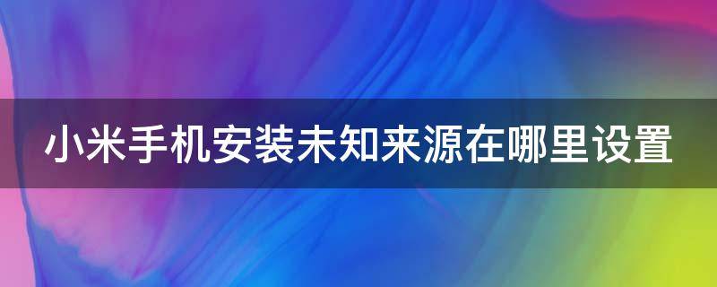 小米手机安装未知来源在哪里设置 小米手机安装未知来源在哪里设置密码