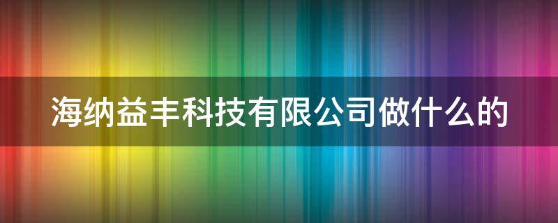 海纳益丰科技有限公司做什么的（海纳益丰科技有限公司做什么的呀）