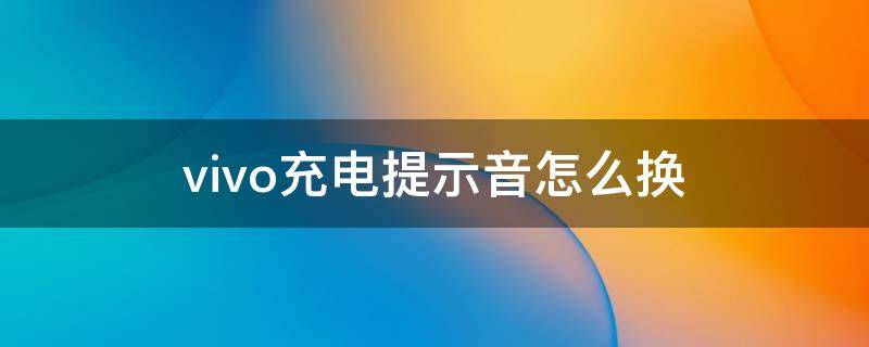 vivo充电提示音怎么换 vivo的充电提示音怎么换