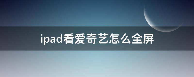 ipad看爱奇艺怎么全屏 ipad看爱奇艺如何全屏