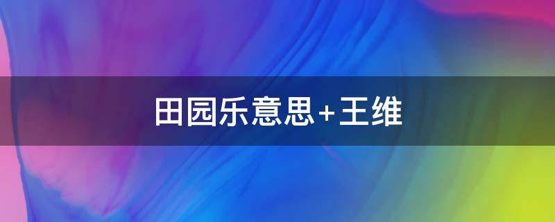 田园乐意思 田园乐意思古诗