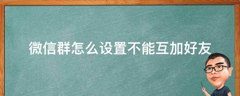 微信群怎么设置不能互加好友 企业微信群怎么设置不能互加好友