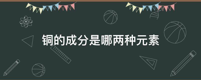 铜的成分是哪两种元素（铜是什么金属元素）