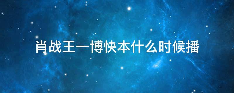 肖战王一博快本什么时候播 肖战王一博快本时间