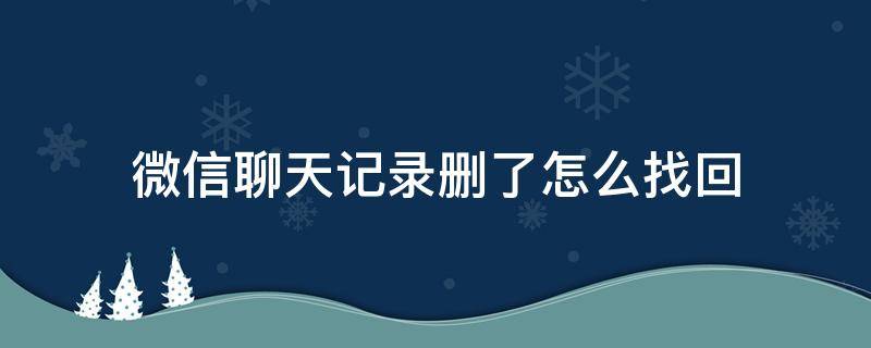 微信聊天记录删了怎么找回 微信删掉的人的聊天记录怎么恢复