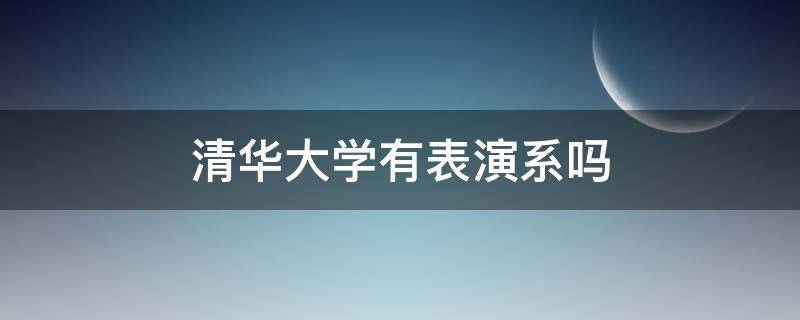 清华大学有表演系吗 清华大学有影视表演系吗