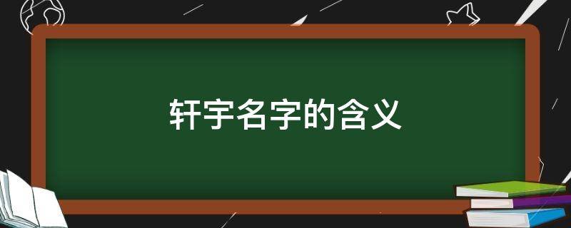 轩宇名字的含义（轩宇名字的含义和轩宇相配的名字是什么名字）