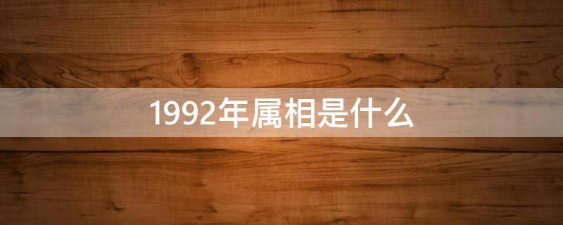 1992年属相是什么（1992年属相是什么,多少岁）